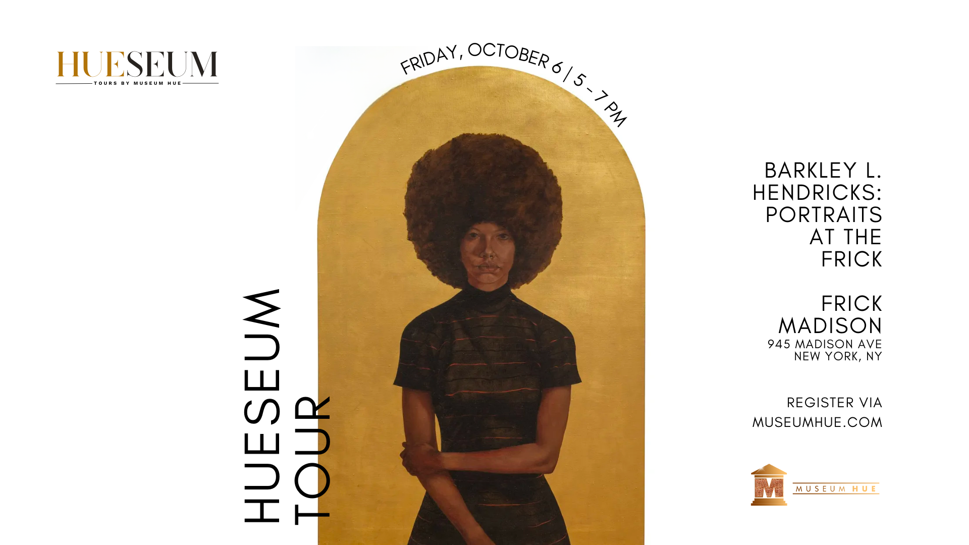 Black woman with afro in front of golden arch surrounded by the words "Hueseum Tour", Friday, October 6, 5-7pm. To the right side is additional text: "Barkley L. Hendricks: Portraits at the Frick. Frick Madison. 945 Madison Avenue, New York, NY. Register via Museumhue.com."